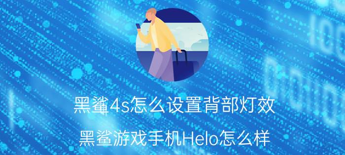 黑鲨4s怎么设置背部灯效 黑鲨游戏手机Helo怎么样？红魔手机呢？